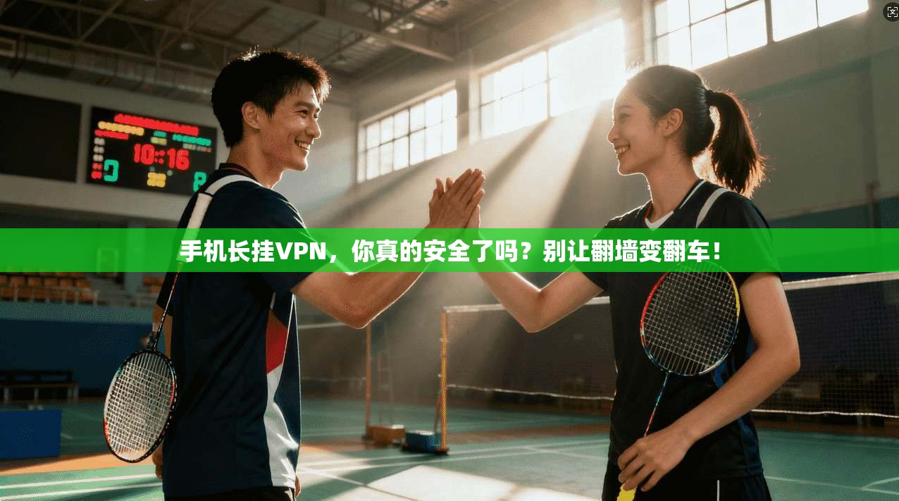手机长挂VPN,你真的安全了吗?别让翻墙变翻车!