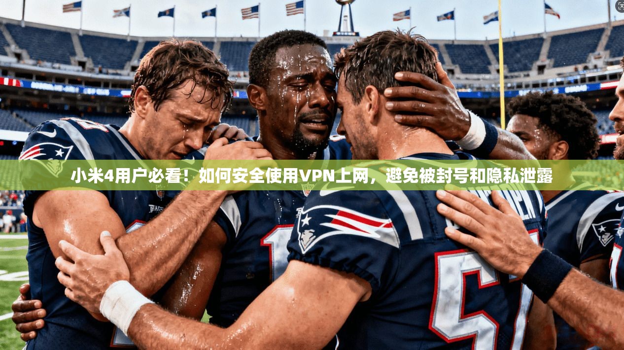 小米4用户必看!如何安全使用VPN上网,避免被封号和隐私泄露