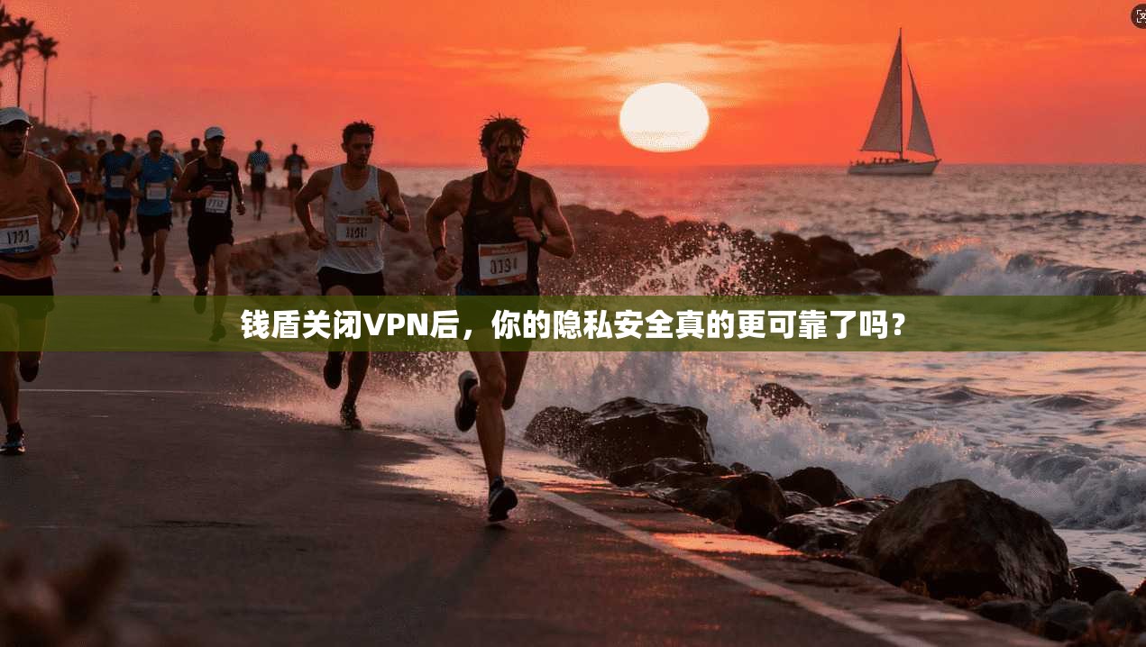 钱盾关闭VPN后，你的隐私安全真的更可靠了吗？