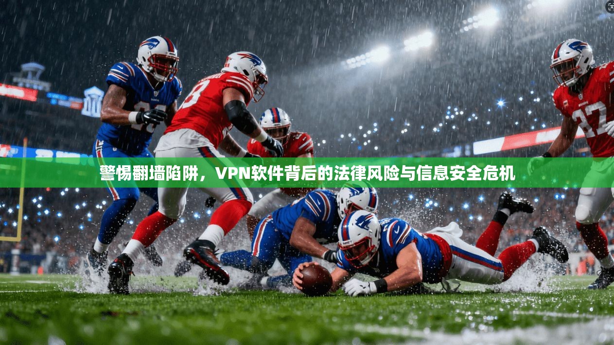 警惕翻墙陷阱，VPN软件背后的法律风险与信息安全危机