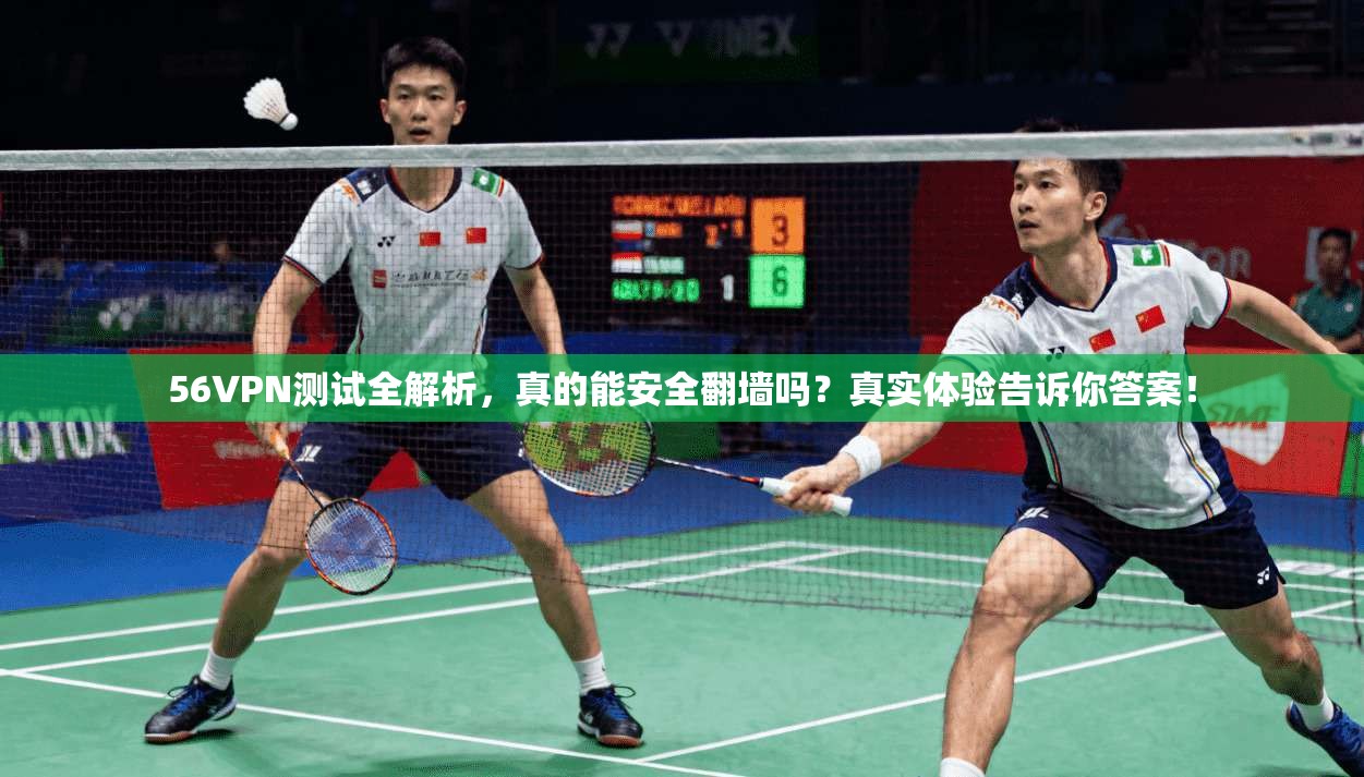 56VPN测试全解析，真的能安全翻墙吗？真实体验告诉你答案！