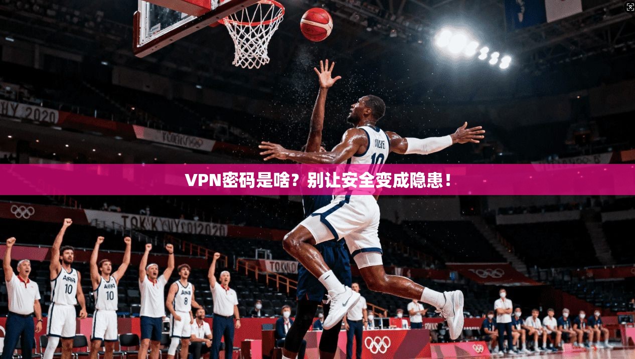VPN密码是啥？别让安全变成隐患！