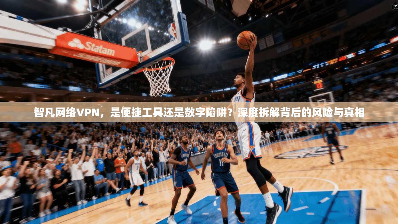 智凡网络VPN，是便捷工具还是数字陷阱？深度拆解背后的风险与真相