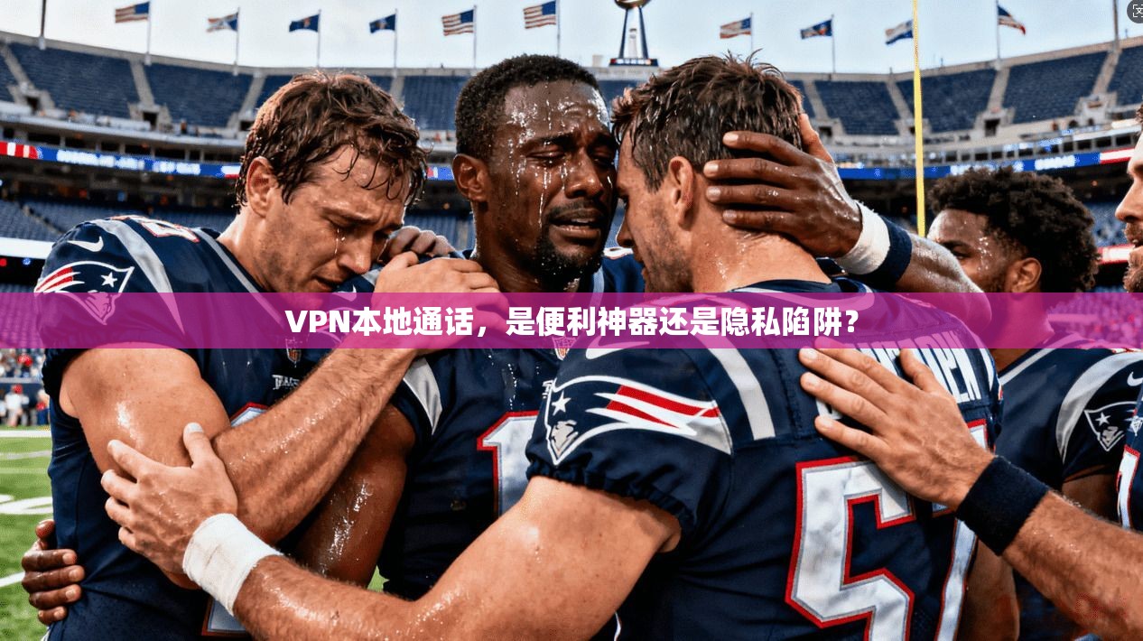 VPN本地通话,是便利神器还是隐私陷阱?
