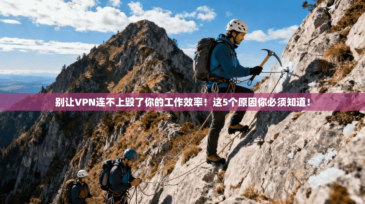 别让VPN连不上毁了你的工作效率!这5个原因你必须知道!