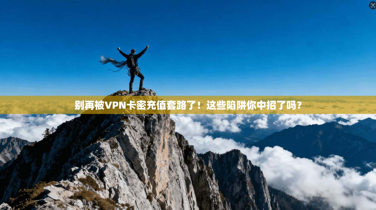 别再被VPN卡密充值套路了！这些陷阱你中招了吗？