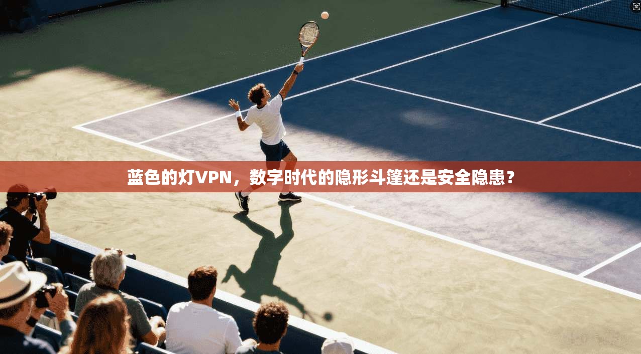 蓝色的灯VPN，数字时代的隐形斗篷还是安全隐患？