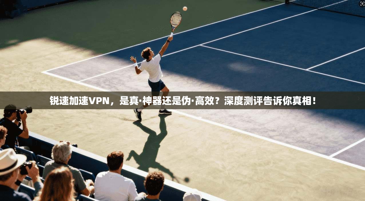 锐速加速VPN，是真·神器还是伪·高效？深度测评告诉你真相！