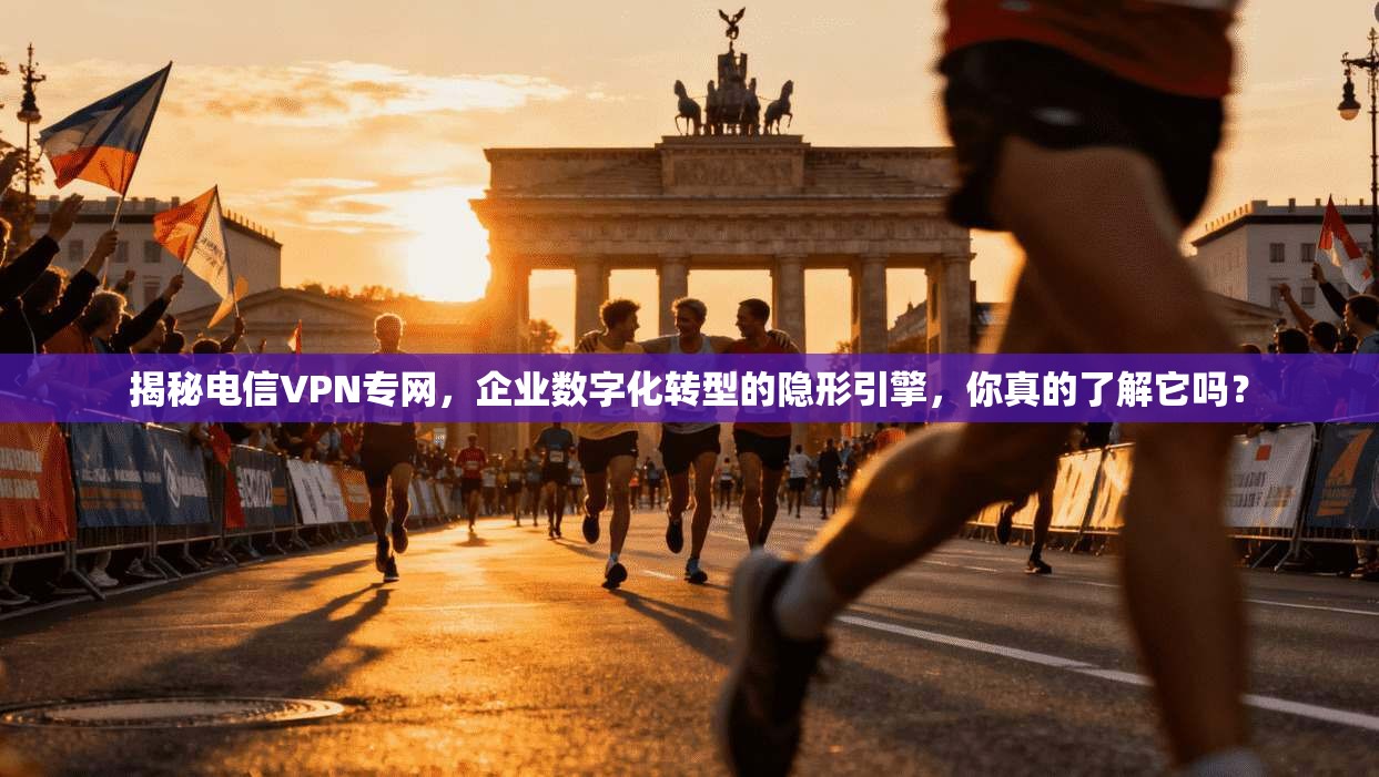 揭秘电信VPN专网，企业数字化转型的隐形引擎，你真的了解它吗？
