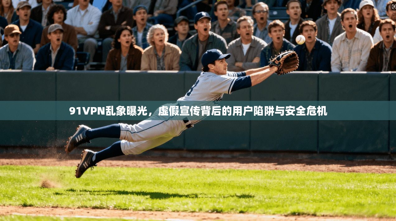 91VPN乱象曝光,虚假宣传背后的用户陷阱与安全危机