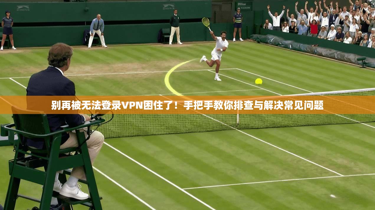 别再被无法登录VPN困住了！手把手教你排查与解决常见问题