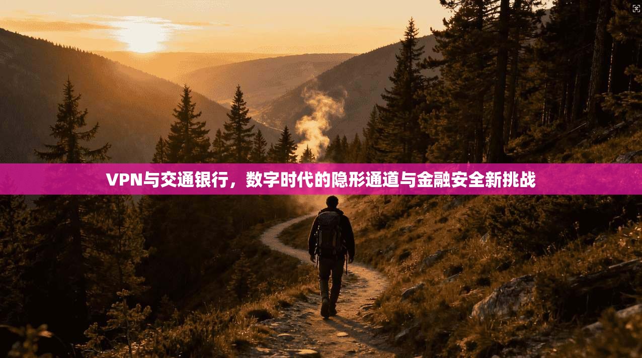 VPN与交通银行，数字时代的隐形通道与金融安全新挑战