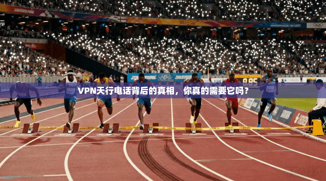 VPN天行电话背后的真相,你真的需要它吗?