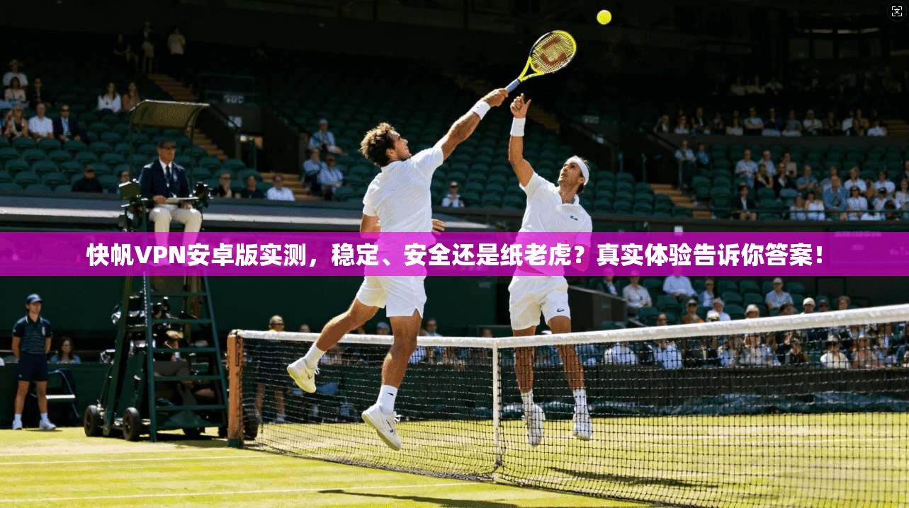 快帆VPN安卓版实测，稳定、安全还是纸老虎？真实体验告诉你答案！