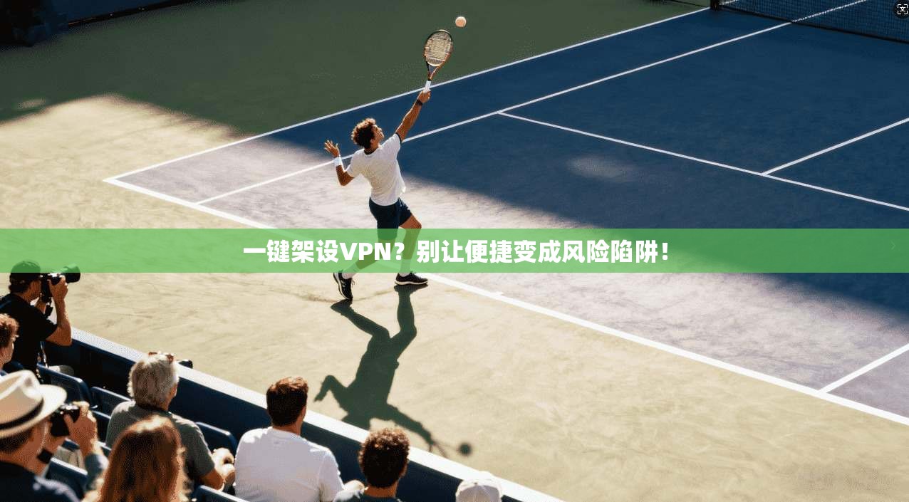 一键架设VPN？别让便捷变成风险陷阱！