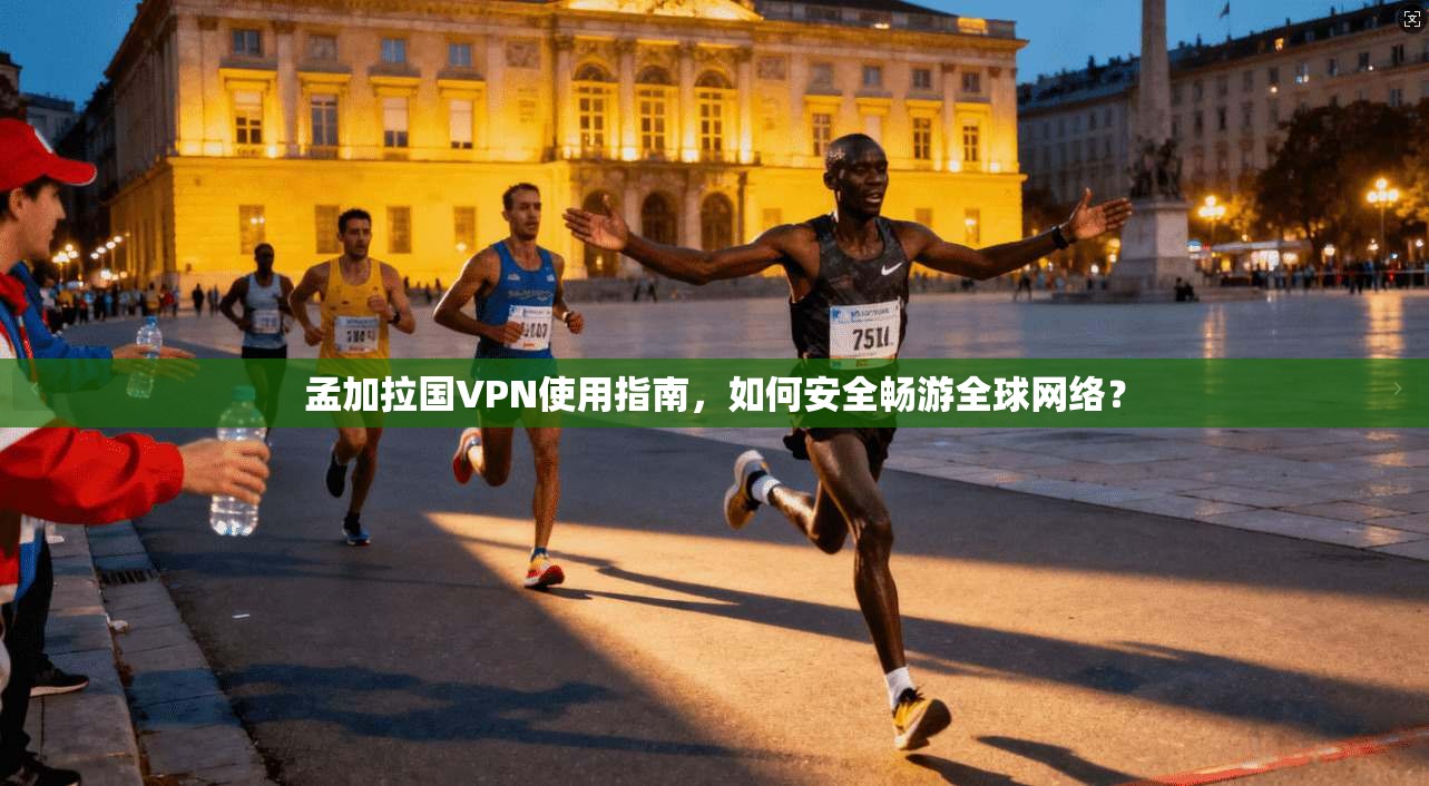 孟加拉国VPN使用指南，如何安全畅游全球网络？