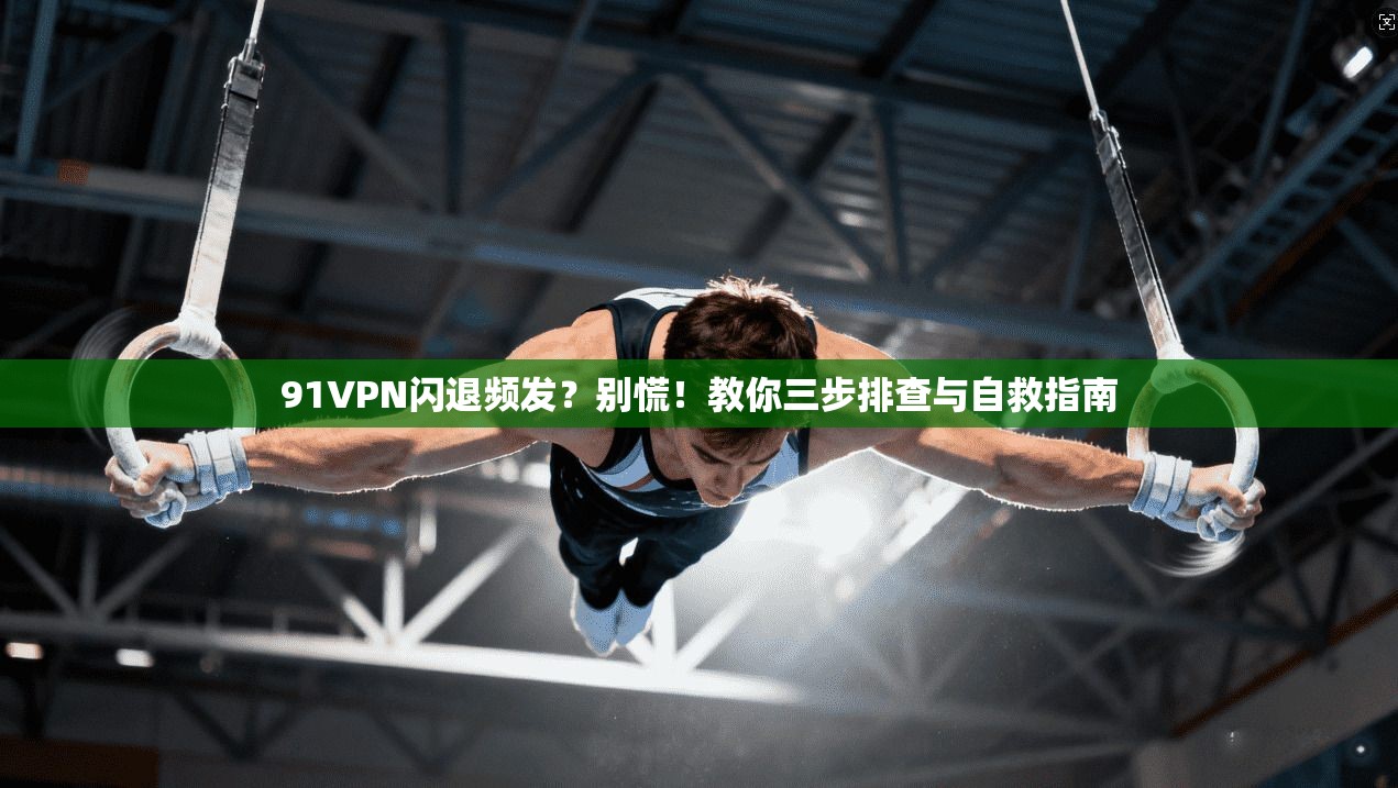 91VPN闪退频发？别慌！教你三步排查与自救指南