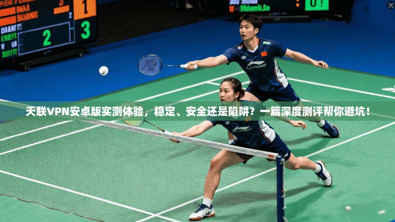 天联VPN安卓版实测体验，稳定、安全还是陷阱？一篇深度测评帮你避坑！