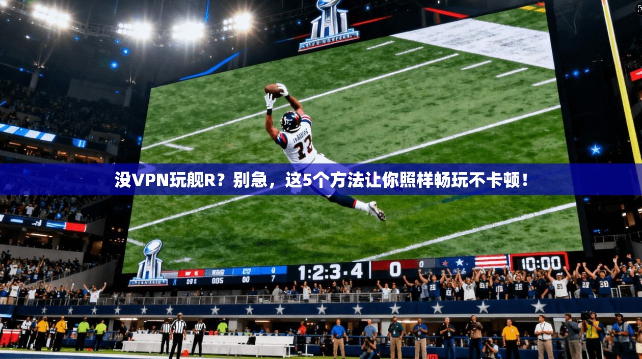 没VPN玩舰R？别急，这5个方法让你照样畅玩不卡顿！