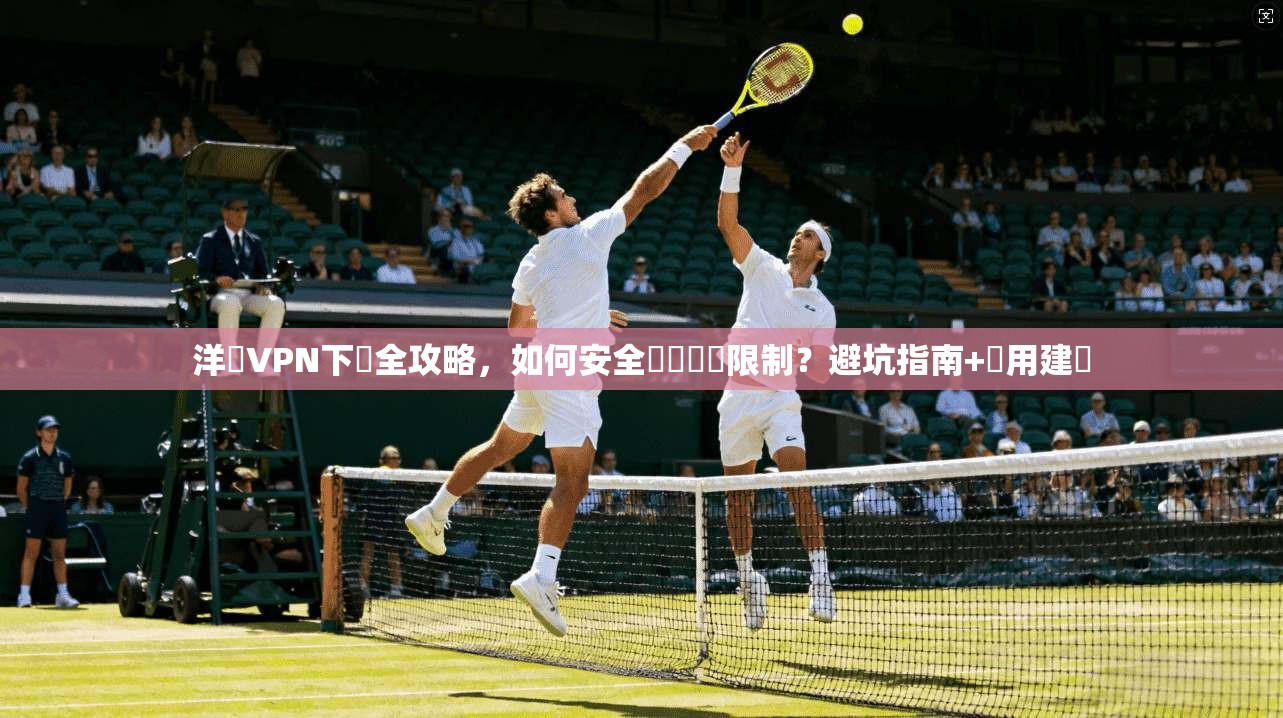 洋蔥VPN下載全攻略,如何安全繞過網絡限制?避坑指南+實用建議