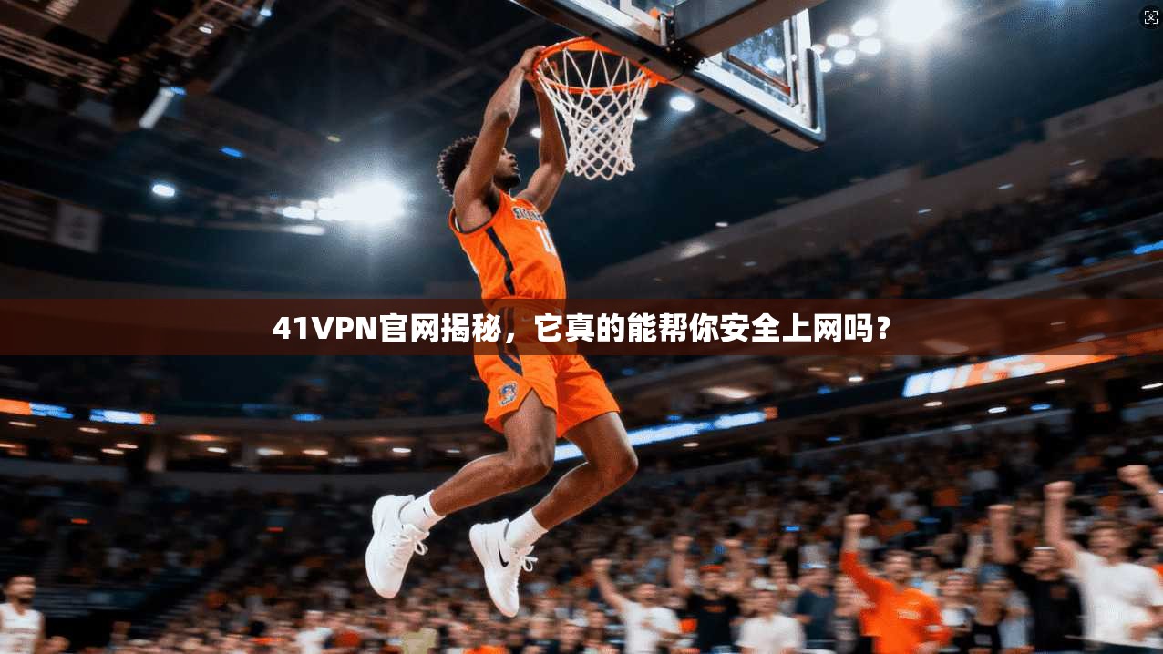 41VPN官网揭秘，它真的能帮你安全上网吗？