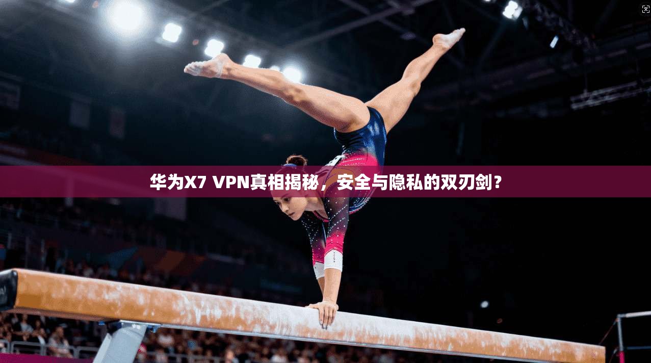 华为X7 VPN真相揭秘,安全与隐私的双刃剑?