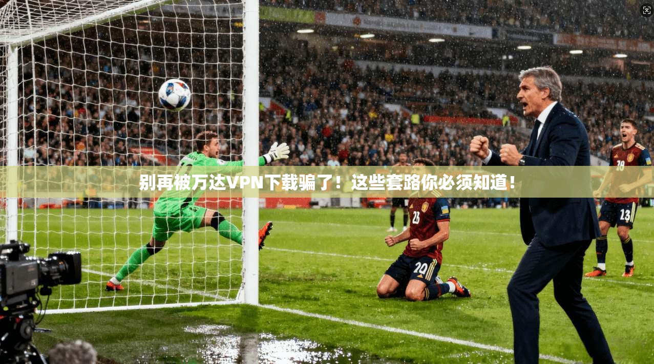 别再被万达VPN下载骗了！这些套路你必须知道！