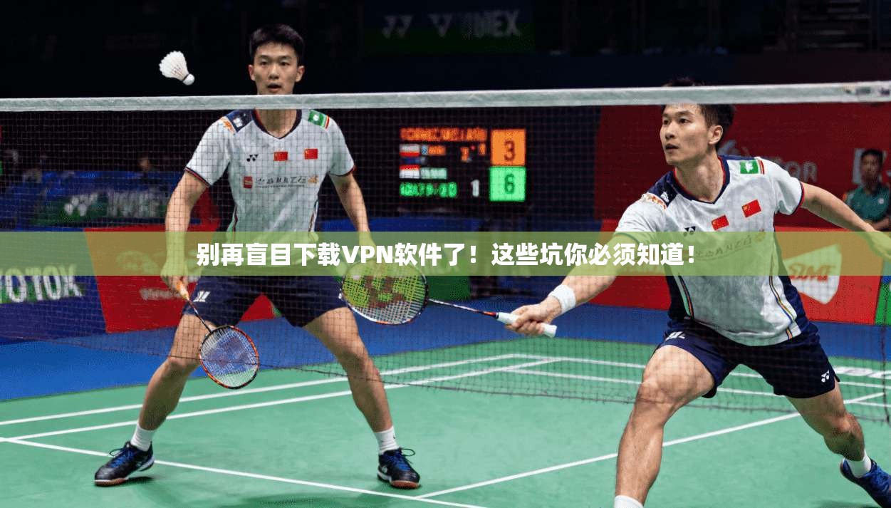 别再盲目下载VPN软件了!这些坑你必须知道!