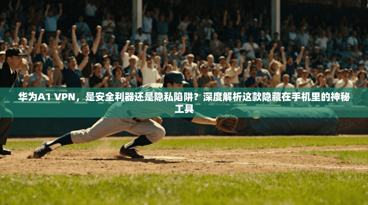华为A1 VPN，是安全利器还是隐私陷阱？深度解析这款隐藏在手机里的神秘工具