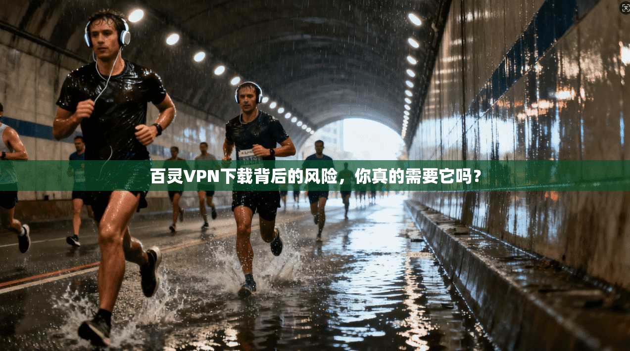 百灵VPN下载背后的风险,你真的需要它吗?