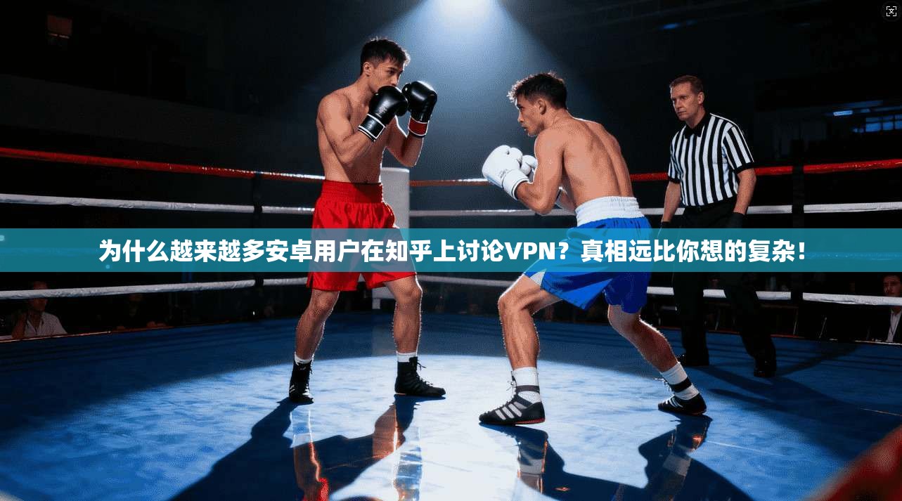 为什么越来越多安卓用户在知乎上讨论VPN?真相远比你想的复杂!