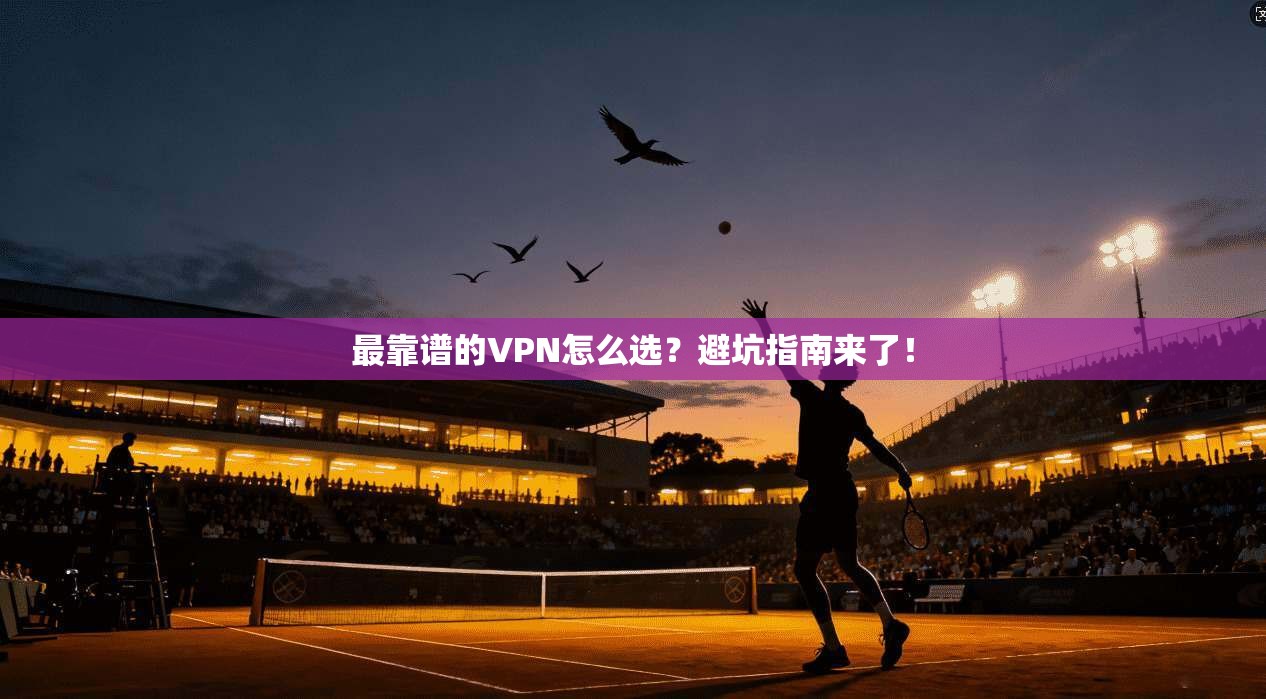 最靠谱的VPN怎么选?避坑指南来了!
