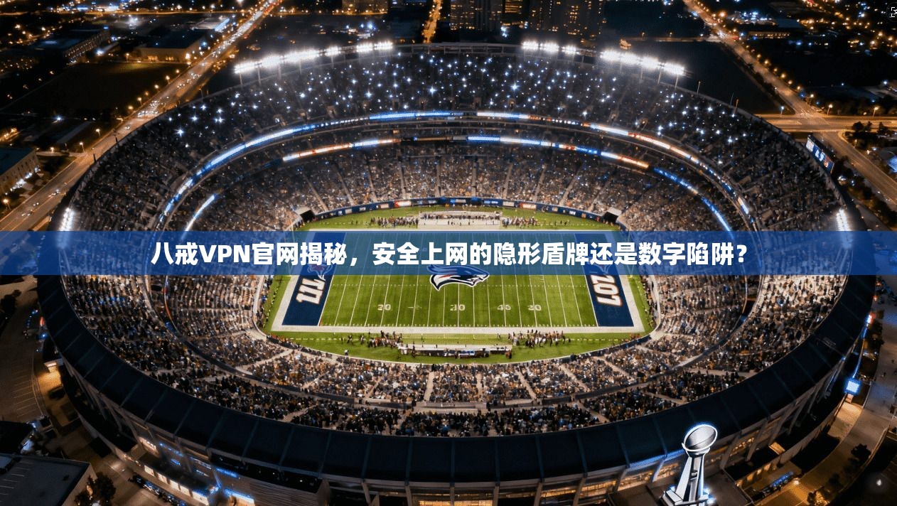 八戒VPN官网揭秘,安全上网的隐形盾牌还是数字陷阱?