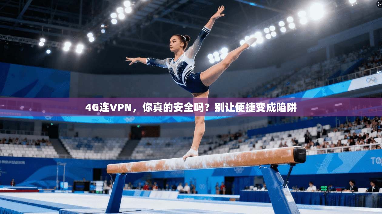 4G连VPN，你真的安全吗？别让便捷变成陷阱