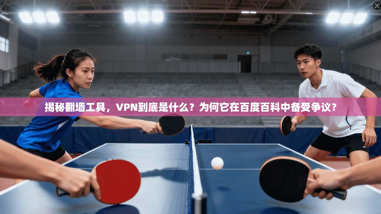 揭秘翻墙工具,VPN到底是什么?为何它在百度百科中备受争议?