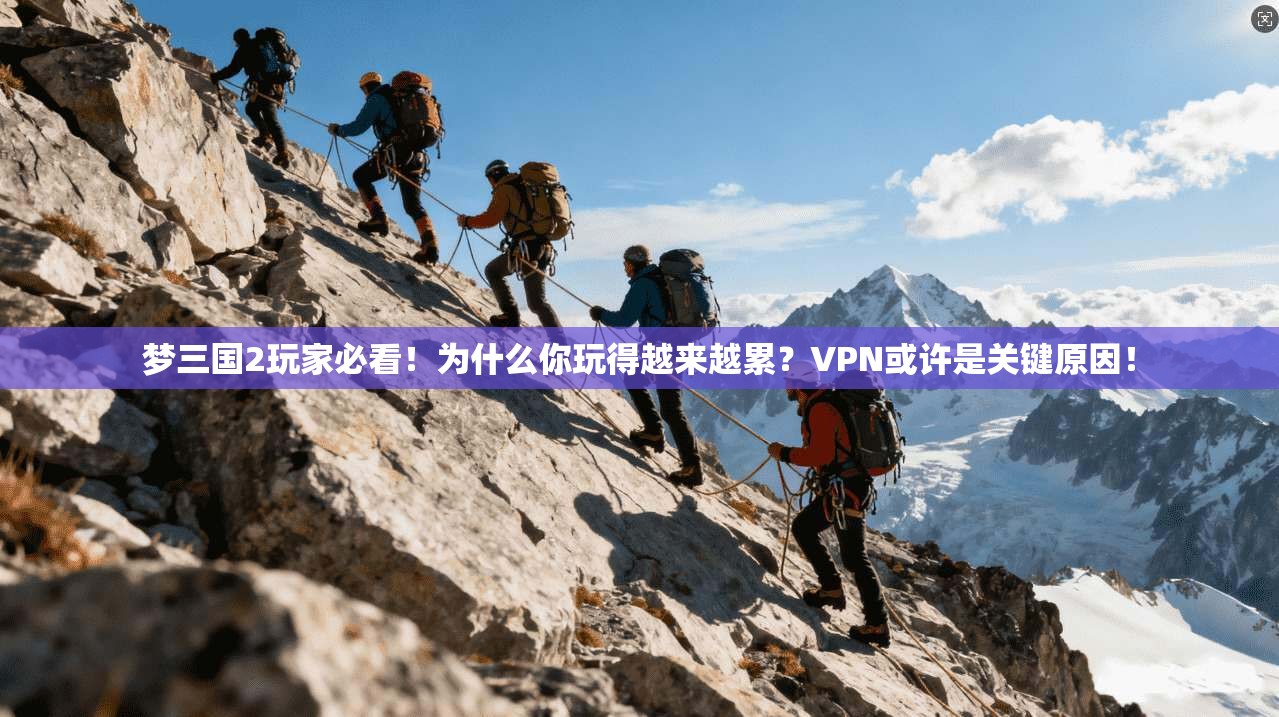 梦三国2玩家必看!为什么你玩得越来越累?VPN或许是关键原因!
