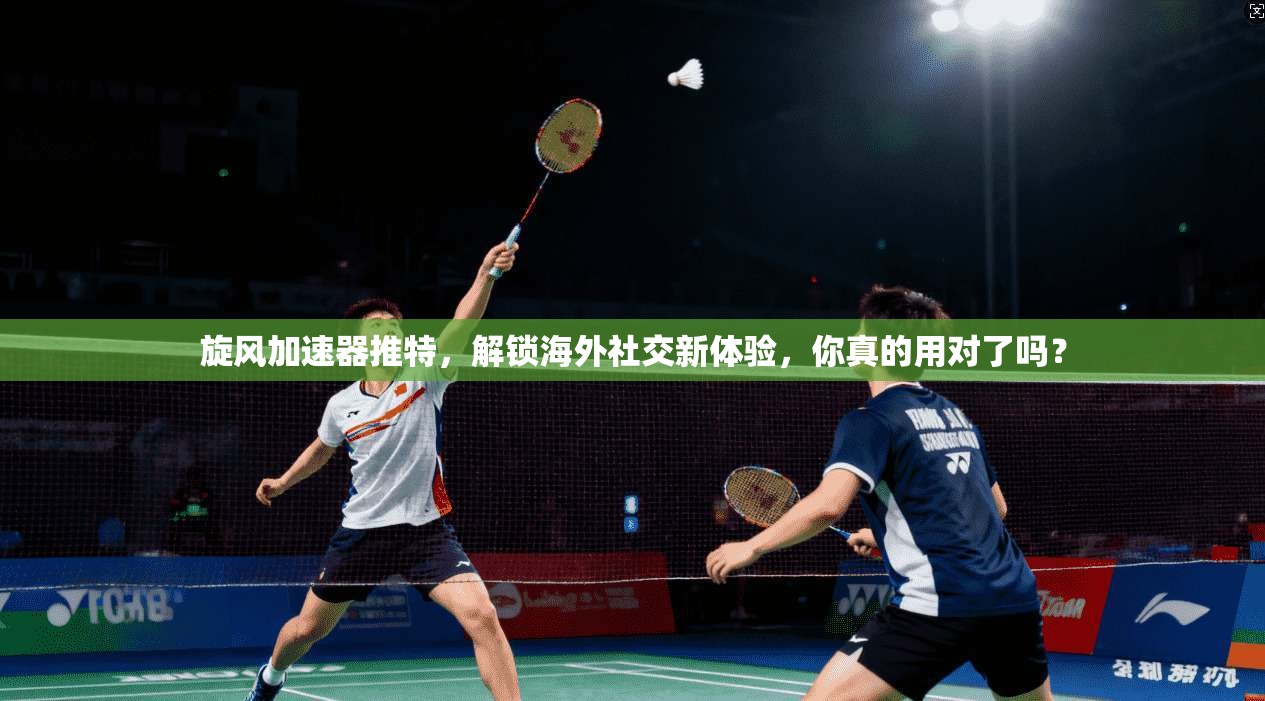 旋风加速器推特，解锁海外社交新体验，你真的用对了吗？