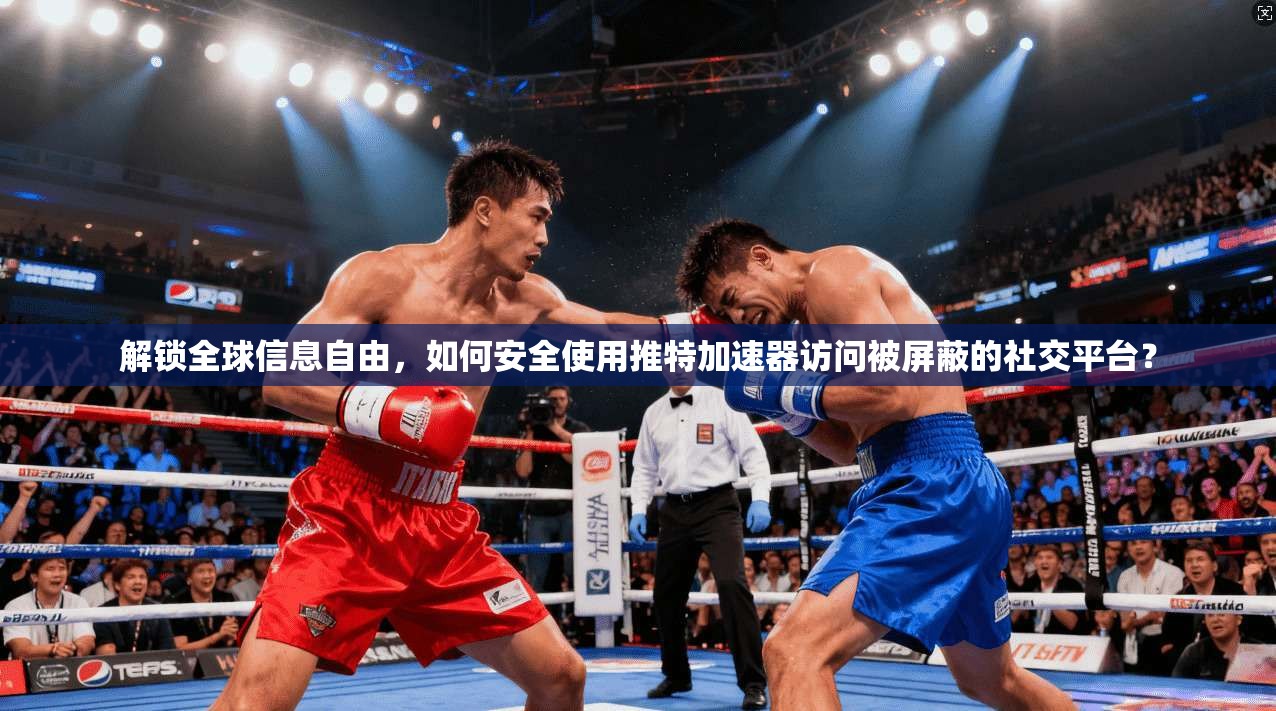 解锁全球信息自由,如何安全使用推特加速器访问被屏蔽的社交平台?