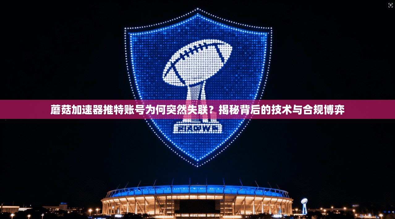 蘑菇加速器推特账号为何突然失联?揭秘背后的技术与合规博弈