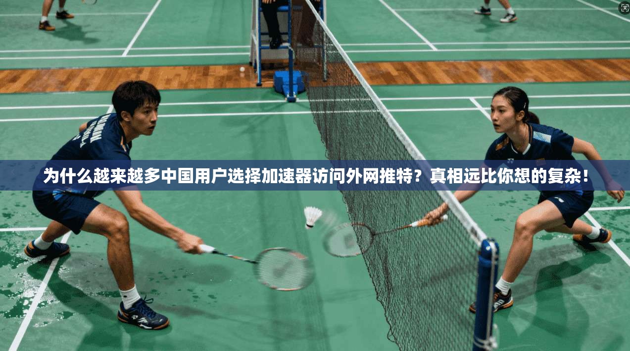 为什么越来越多中国用户选择加速器访问外网推特？真相远比你想的复杂！