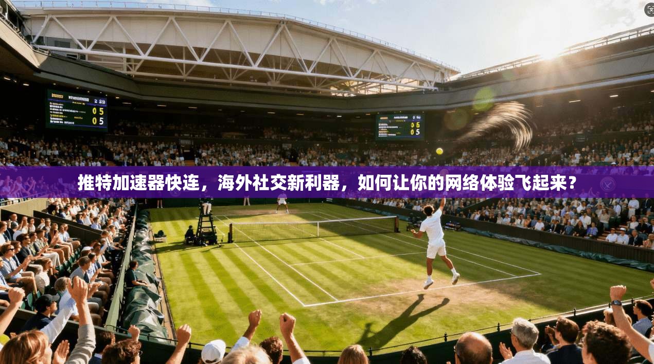 推特加速器快连,海外社交新利器,如何让你的网络体验飞起来?