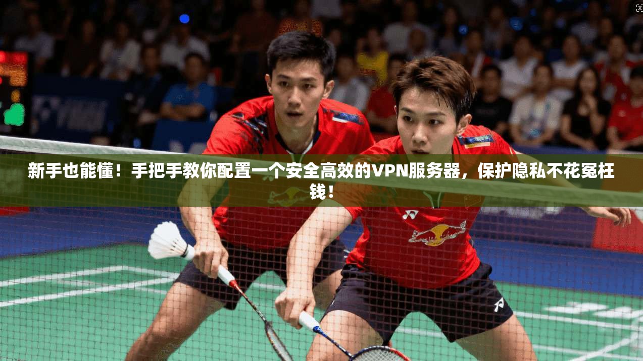 新手也能懂！手把手教你配置一个安全高效的VPN服务器，保护隐私不花冤枉钱！