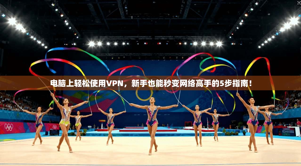 电脑上轻松使用VPN,新手也能秒变网络高手的5步指南!