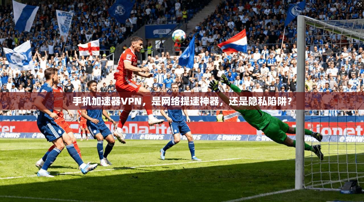 手机加速器VPN,是网络提速神器,还是隐私陷阱?