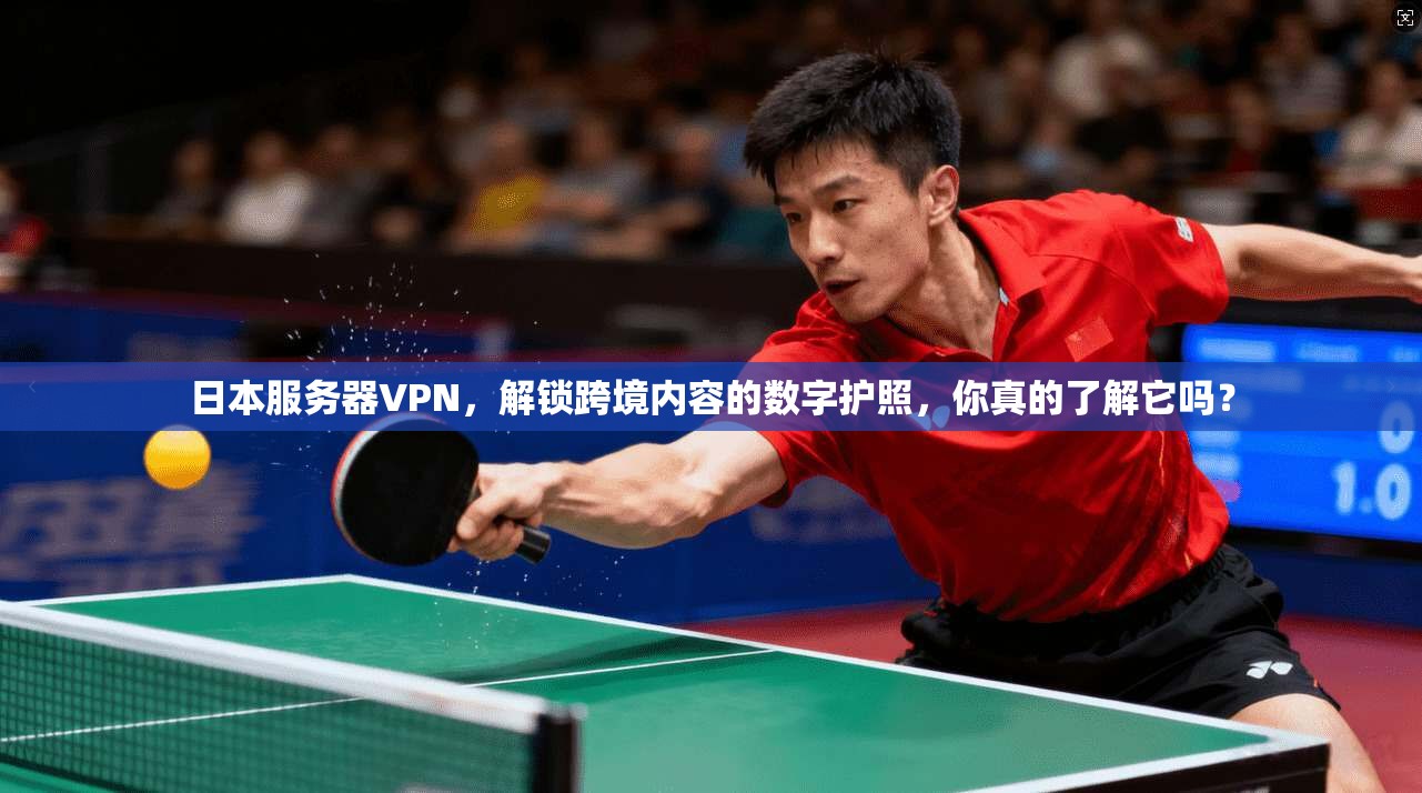 日本服务器VPN，解锁跨境内容的数字护照，你真的了解它吗？