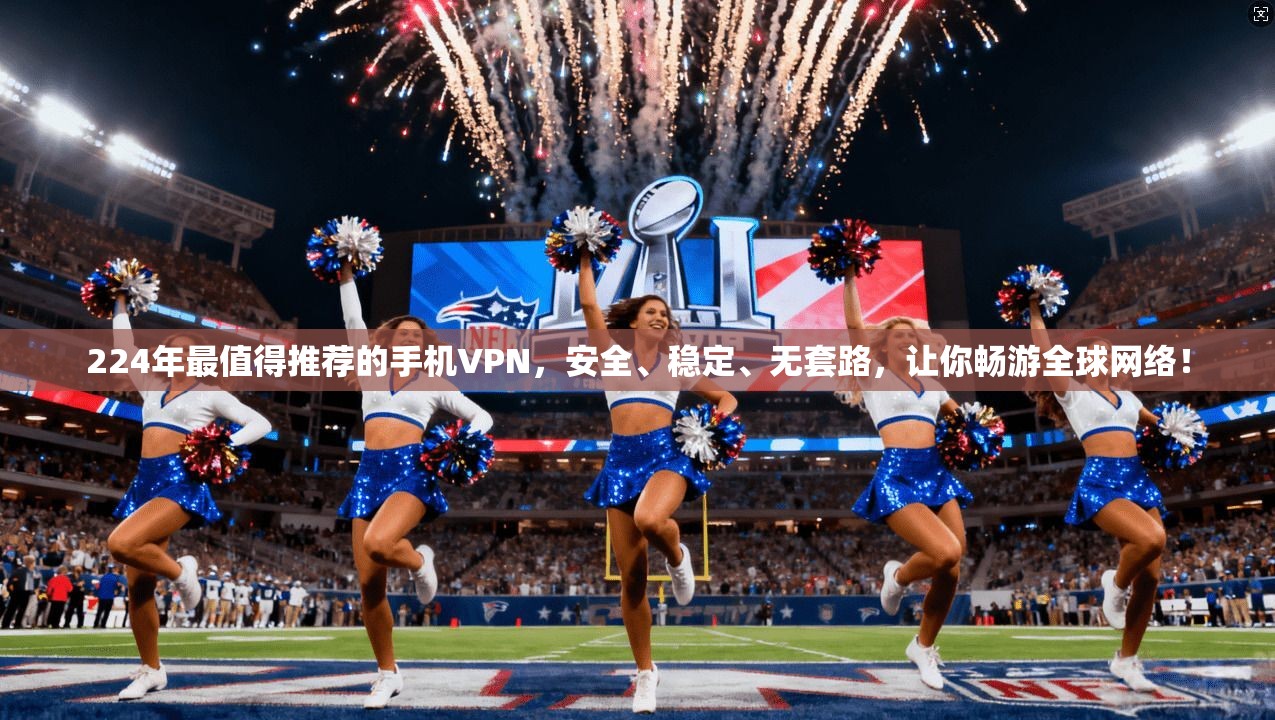 224年最值得推荐的手机VPN，安全、稳定、无套路，让你畅游全球网络！