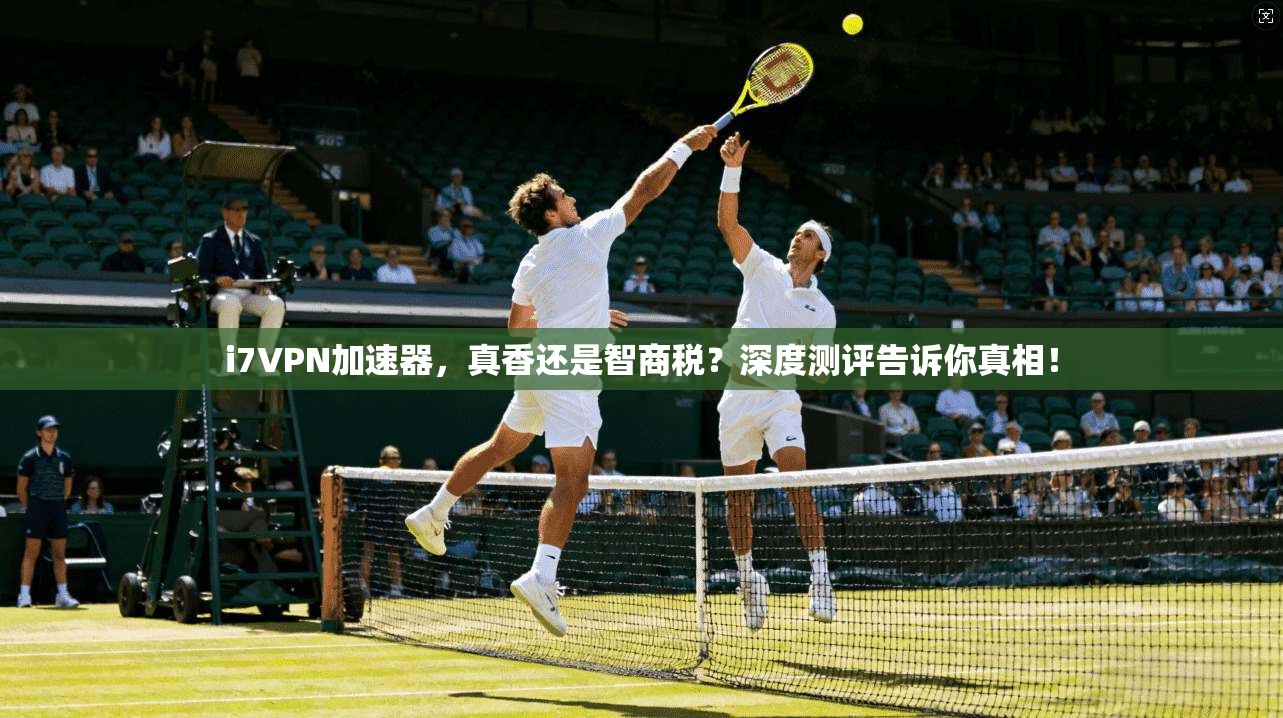 i7VPN加速器，真香还是智商税？深度测评告诉你真相！