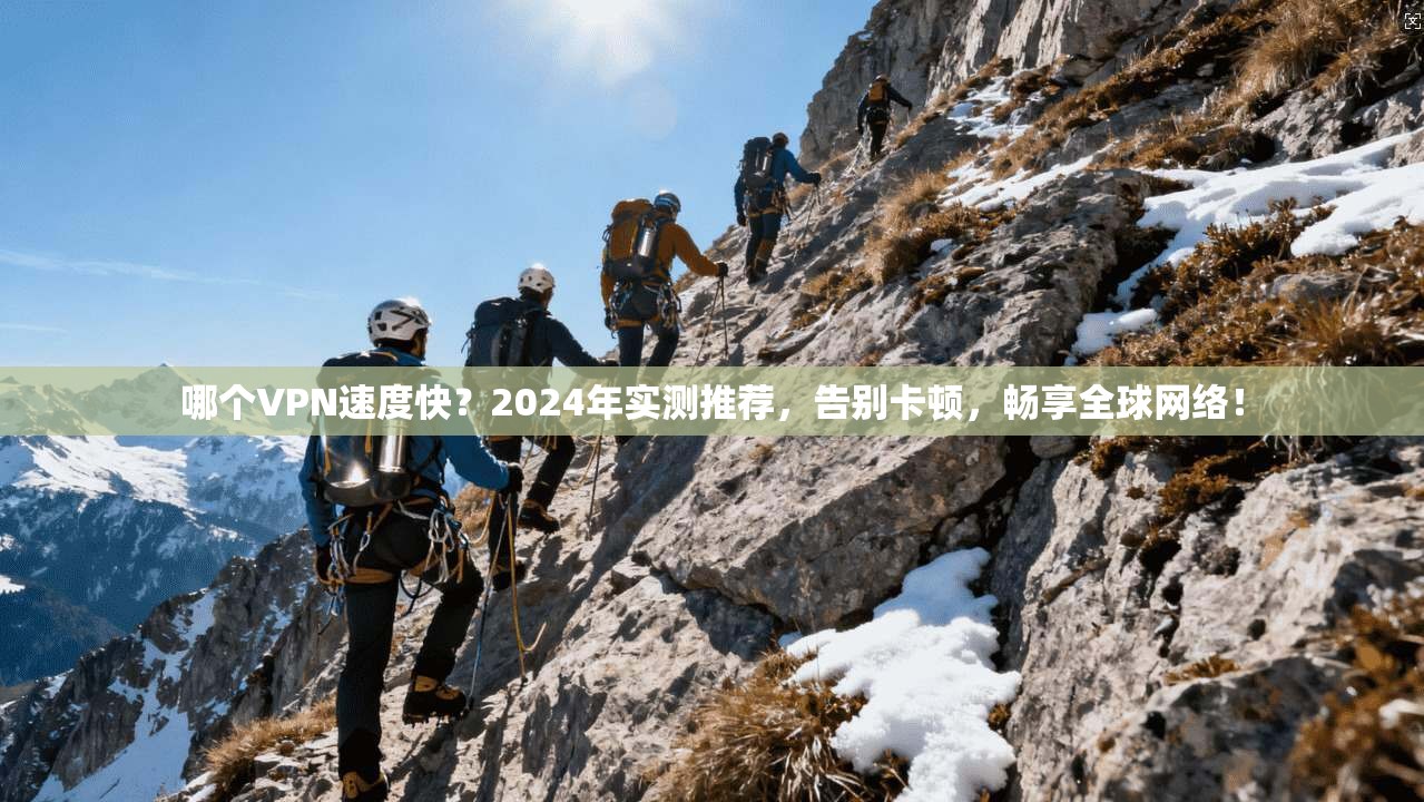 哪个VPN速度快？2024年实测推荐，告别卡顿，畅享全球网络！