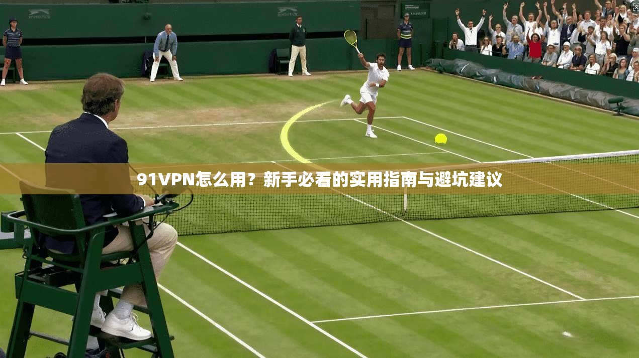 91VPN怎么用?新手必看的实用指南与避坑建议
