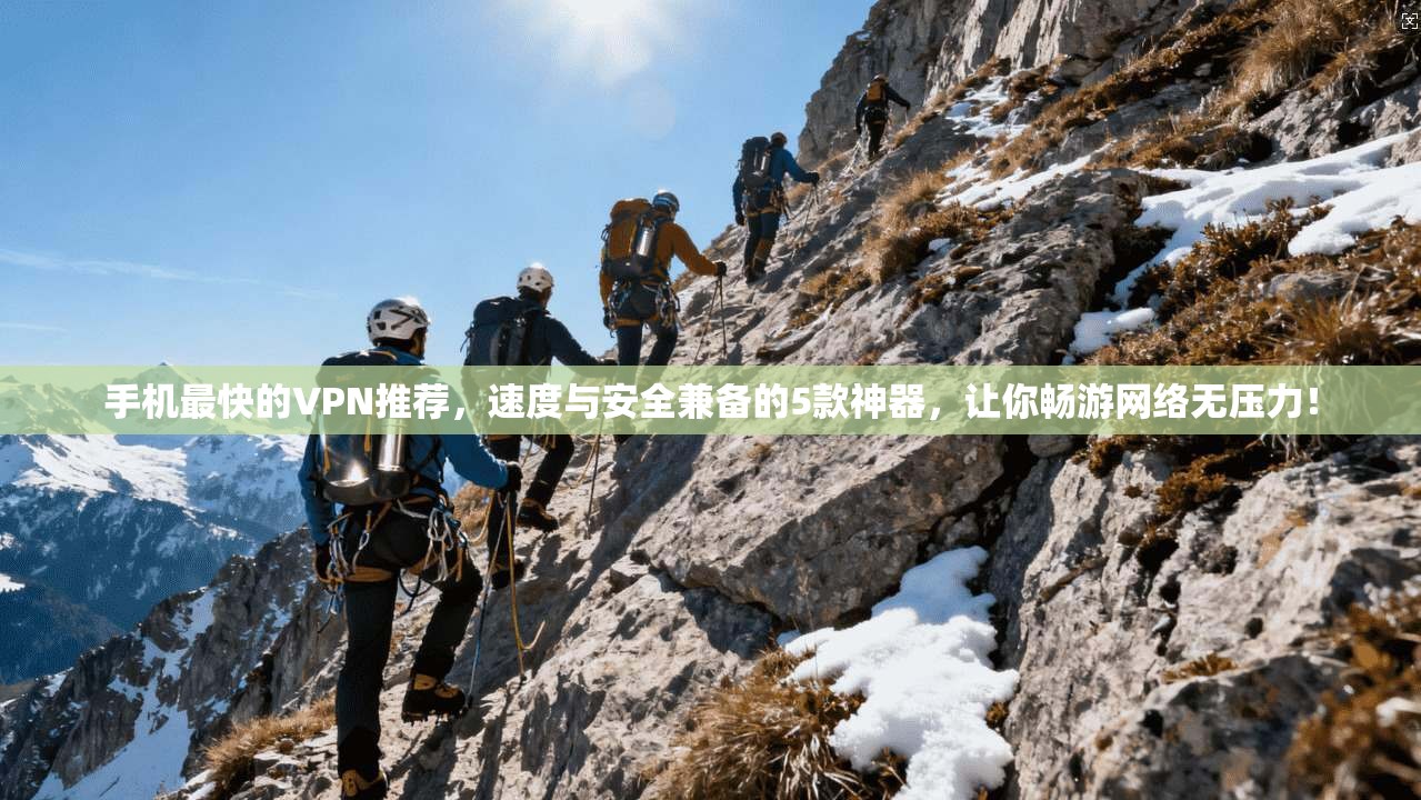 手机最快的VPN推荐，速度与安全兼备的5款神器，让你畅游网络无压力！
